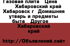  Газовая плита › Цена ­ 1 000 - Хабаровский край, Хабаровск г. Домашняя утварь и предметы быта » Другое   . Хабаровский край